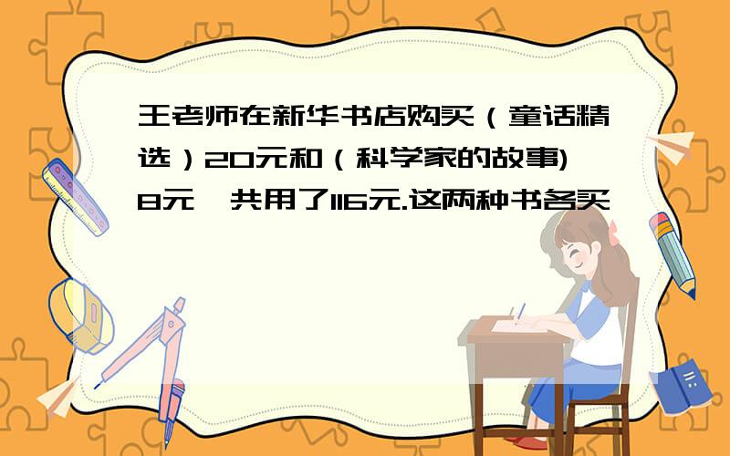 王老师在新华书店购买（童话精选）20元和（科学家的故事)8元一共用了116元.这两种书各买