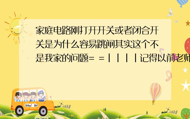 家庭电路刚打开开关或者闭合开关是为什么容易跳闸其实这个不是我家的问题= =||||记得以前老师讲过刚刚打开开关或者断开是灯泡容易坏,具体原因忘了,是为什么呢?