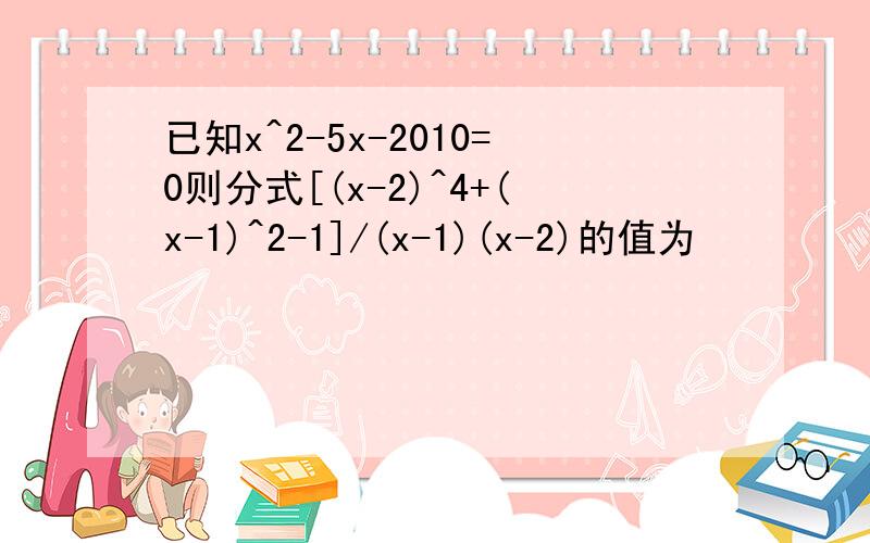 已知x^2-5x-2010=0则分式[(x-2)^4+(x-1)^2-1]/(x-1)(x-2)的值为