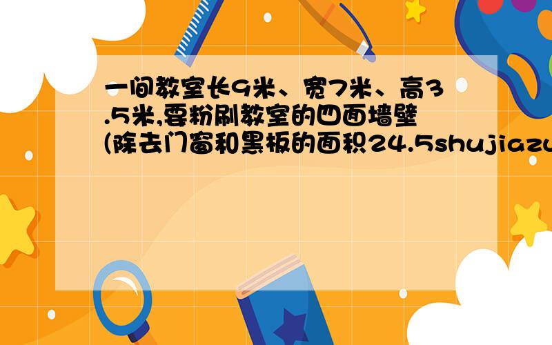 一间教室长9米、宽7米、高3.5米,要粉刷教室的四面墙壁(除去门窗和黑板的面积24.5shujiazuoyeshangde