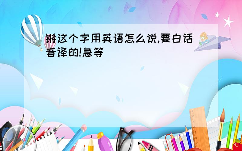 锵这个字用英语怎么说,要白话音译的!急等