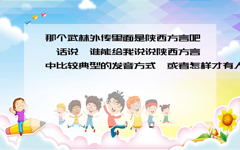 那个武林外传里面是陕西方言吧,话说,谁能给我说说陕西方言中比较典型的发音方式,或者怎样才有人佟湘玉的那味儿?好答案有赏.速回.赶着用呢.那个,不过,可以说说一些语气助词的读法吗?我