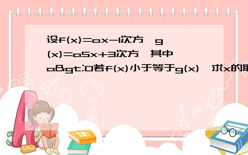 设f(x)=ax-1次方,g(x)=a5x+3次方,其中a>0若f(x)小于等于g(x),求x的取值范围