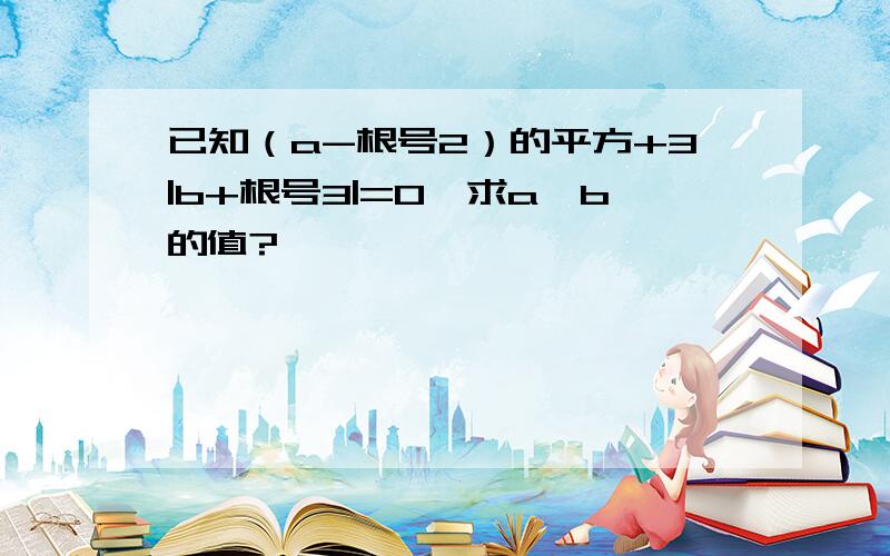 已知（a-根号2）的平方+3|b+根号3|=0,求a,b的值?