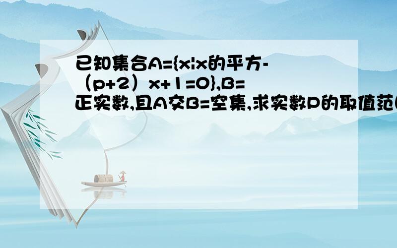 已知集合A={x|x的平方-（p+2）x+1=0},B=正实数,且A交B=空集,求实数P的取值范围