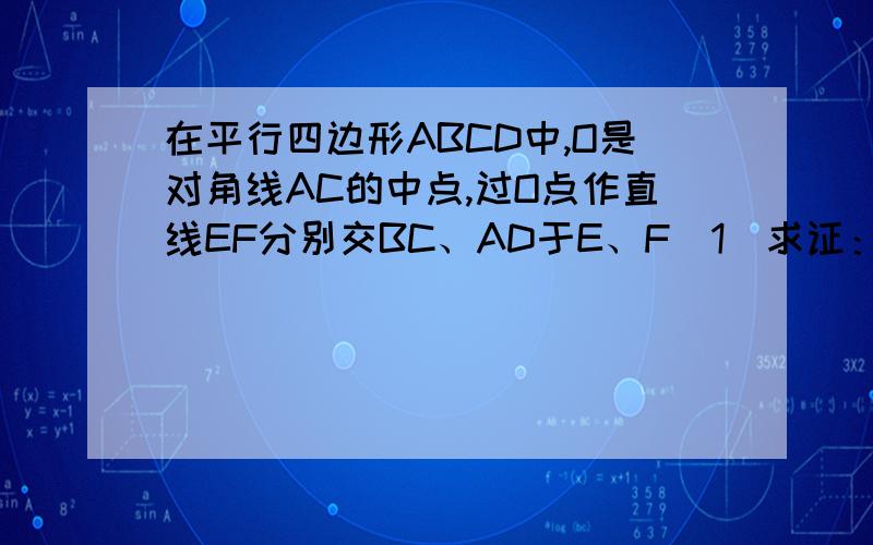 在平行四边形ABCD中,O是对角线AC的中点,过O点作直线EF分别交BC、AD于E、F（1）求证：BE=DF（2）若AC、EF将平行四边形ABCD的四部分的面积相等,请指出E点的位置,并说明理由第2小题也要