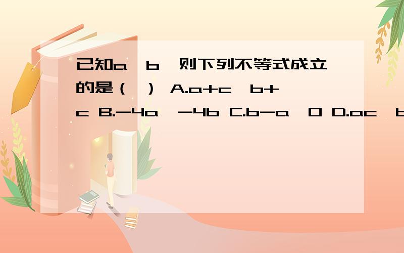 已知a>b,则下列不等式成立的是（ ） A.a+c>b+c B.-4a>-4b C.b-a>0 D.ac>bc