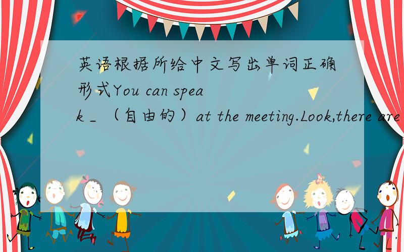 英语根据所给中文写出单词正确形式You can speak _ （自由的）at the meeting.Look,there are a lot of people _ (铲）the snow.