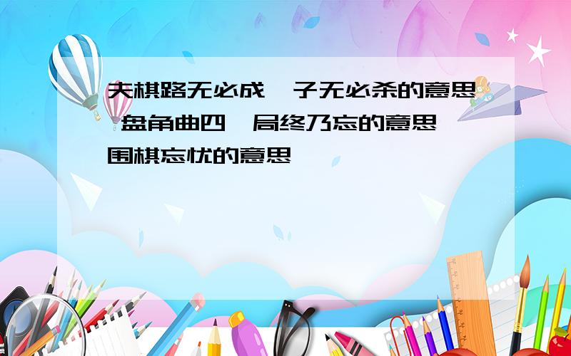 夫棋路无必成,子无必杀的意思 盘角曲四,局终乃忘的意思 围棋忘忧的意思