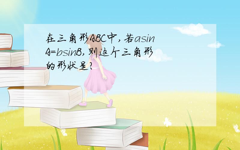 在三角形ABC中,若asinA=bsinB,则这个三角形的形状是?