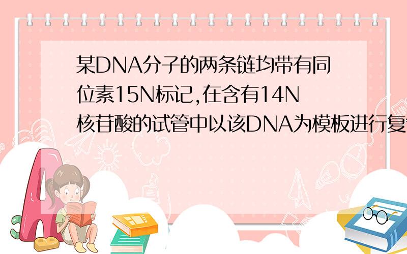 某DNA分子的两条链均带有同位素15N标记,在含有14N核苷酸的试管中以该DNA为模板进行复制实验,复制2次后,试管中带有同位素15N标记的DNA分子占A.1/2 B.1/3