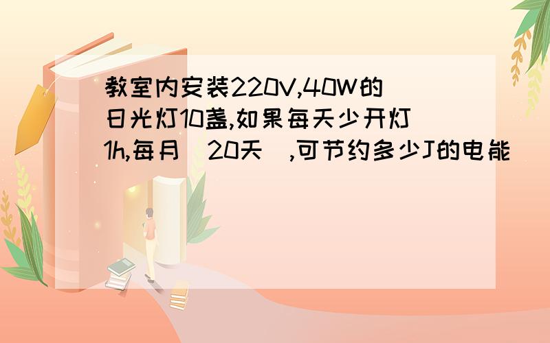 教室内安装220V,40W的日光灯10盏,如果每天少开灯1h,每月（20天）,可节约多少J的电能