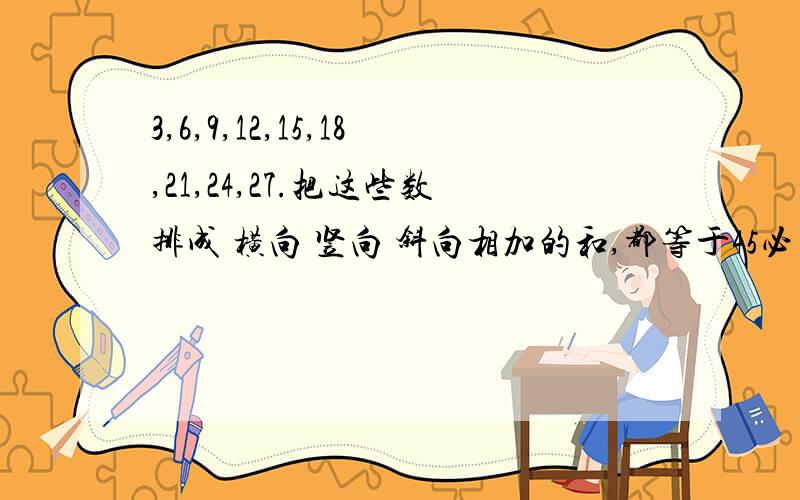 3,6,9,12,15,18,21,24,27.把这些数排成 横向 竖向 斜向相加的和,都等于45必有重谢