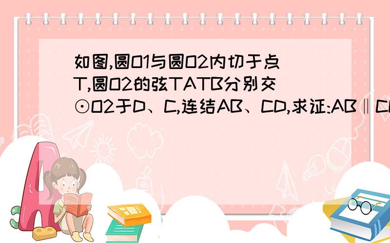 如图,圆O1与圆O2内切于点T,圆O2的弦TATB分别交⊙O2于D、C,连结AB、CD,求证:AB‖CD