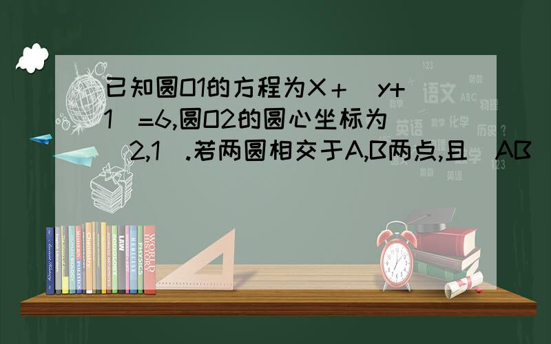 已知圆O1的方程为X＋（y+1）=6,圆O2的圆心坐标为（2,1）.若两圆相交于A,B两点,且|AB|=4,求圆O2的方程