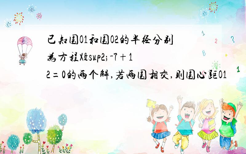 已知圆O1和圆O2的半径分别为方程X²-7+12=0的两个解,若两圆相交,则圆心距O1