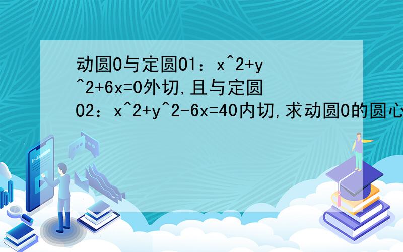 动圆O与定圆O1：x^2+y^2+6x=0外切,且与定圆O2：x^2+y^2-6x=40内切,求动圆O的圆心的轨迹方程