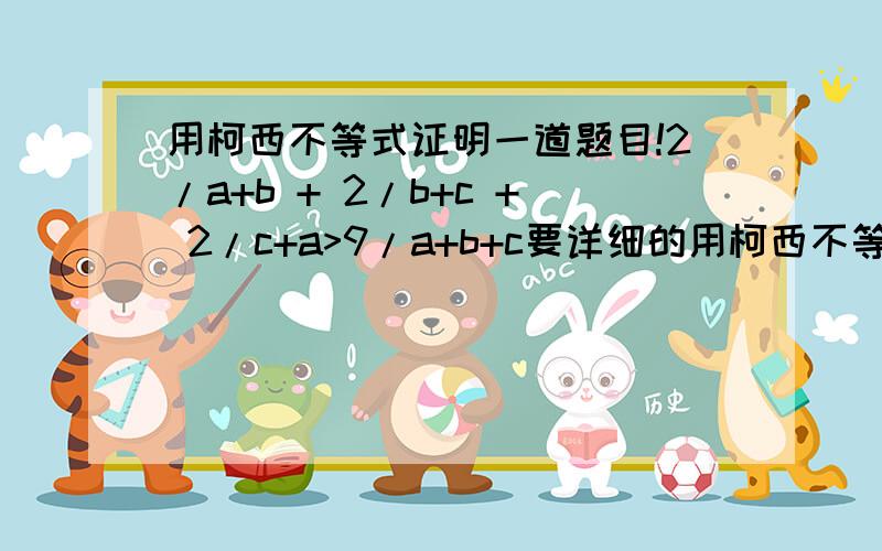 用柯西不等式证明一道题目!2/a+b + 2/b+c + 2/c+a>9/a+b+c要详细的用柯西不等式证明