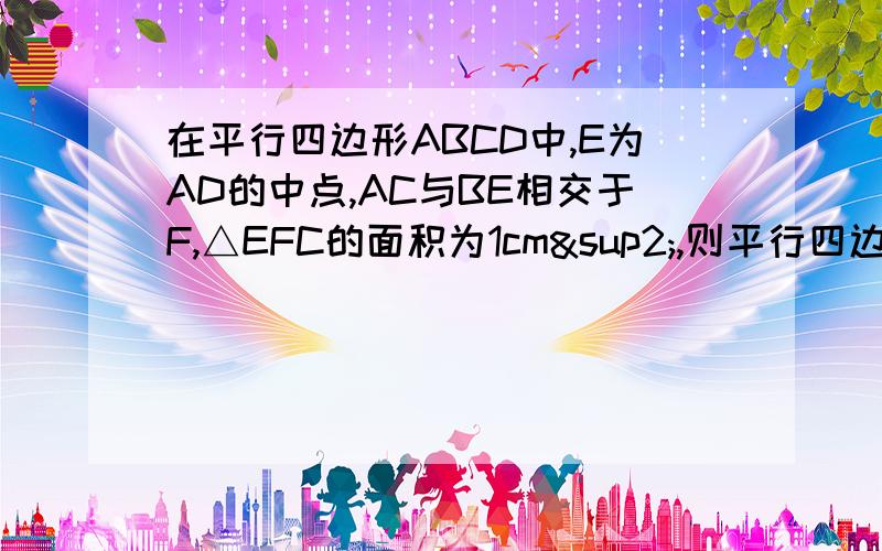 在平行四边形ABCD中,E为AD的中点,AC与BE相交于F,△EFC的面积为1cm²,则平行四边形ABCD的面积是?O是哪来的？