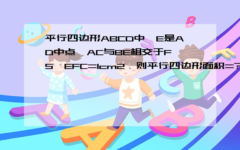 平行四边形ABCD中,E是AD中点,AC与BE相交于F,S△EFC=1cm2,则平行四边形面积=?