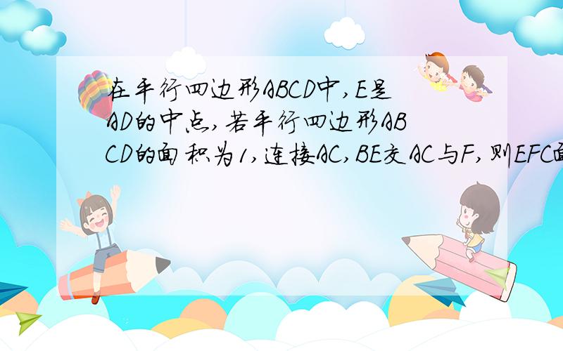 在平行四边形ABCD中,E是AD的中点,若平行四边形ABCD的面积为1,连接AC,BE交AC与F,则EFC面积为?A：1／3B：1／5C：1／6D:1／8