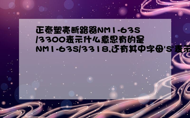 正泰塑壳断路器NM1-63S/3300表示什么意思有的是NM1-63S/3318,还有其中字母'S'表示断路器什么特性