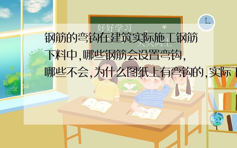 钢筋的弯钩在建筑实际施工钢筋下料中,哪些钢筋会设置弯钩,哪些不会,为什么图纸上有弯钩的,实际下料却没有,谁能详细说明下?比方说  梁上的受拉钢筋图纸上一般都有弯钩显示的,那实际下