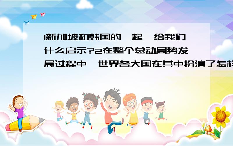 1新加坡和韩国的崛起,给我们什么启示?2在整个总动局势发展过程中,世界各大国在其中扮演了怎样的角色?3苏联和美国之间为什么终究没有发生世界性“热战”?这给我们什么启示?5.匈牙利的