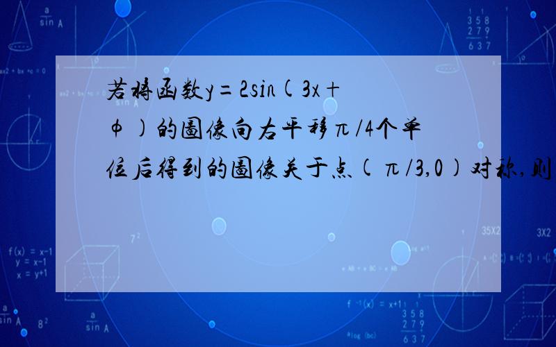 若将函数y=2sin(3x+φ)的图像向右平移π/4个单位后得到的图像关于点(π/3,0)对称,则φ绝对值的最小值是