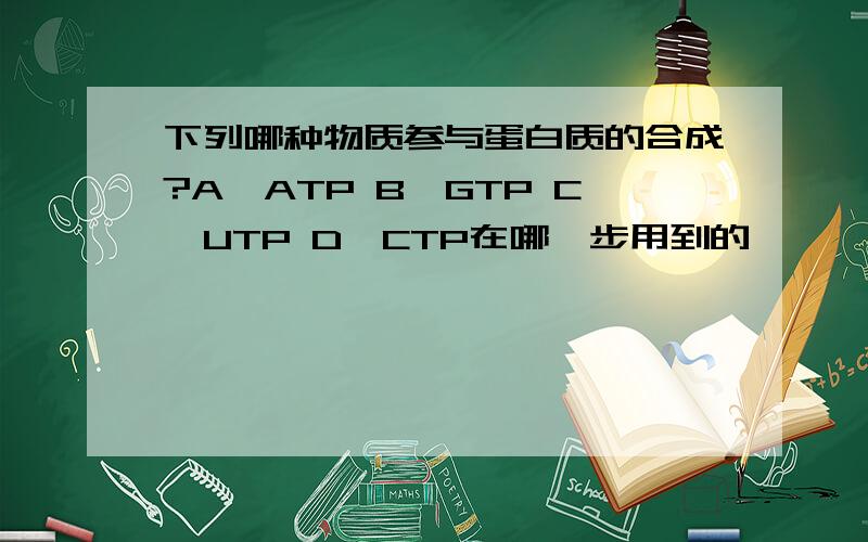 下列哪种物质参与蛋白质的合成?A、ATP B、GTP C、UTP D、CTP在哪一步用到的