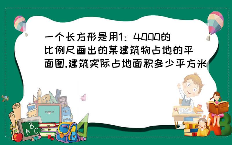 一个长方形是用1：4000的比例尺画出的某建筑物占地的平面图.建筑实际占地面积多少平方米