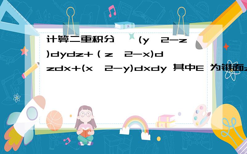 计算二重积分∫∫(y^2-z)dydz+（z^2-x)dzdx+(x^2-y)dxdy 其中E 为锥面z=根号下（x^2+y^2) (0