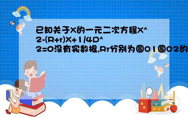 已知关于X的一元二次方程X^2-(R+r)X+1/4D^2=0没有实数根,Rr分别为圆O1圆O2的半径,d为两圆的圆心距,求圆O1圆O2的位置关系 急 明天就交了