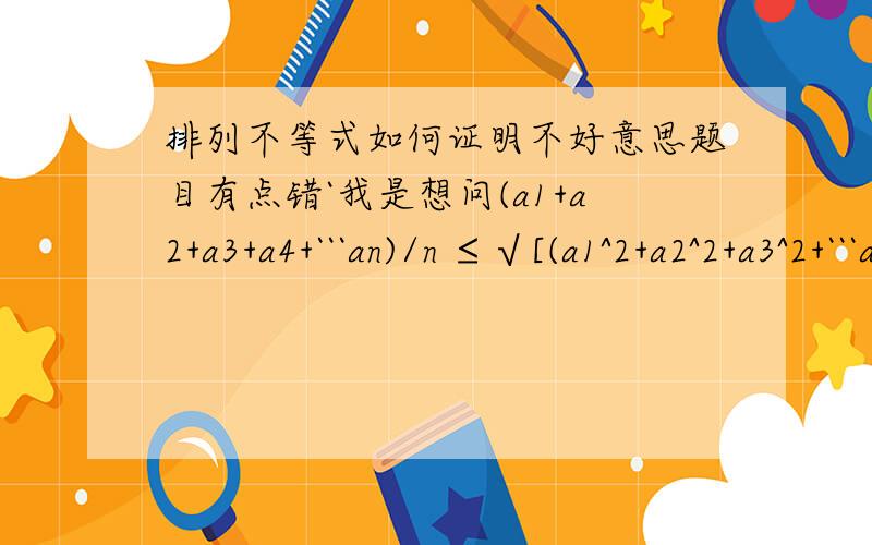 排列不等式如何证明不好意思题目有点错`我是想问(a1+a2+a3+a4+```an)/n ≤√[(a1^2+a2^2+a3^2+```an^2)/n]