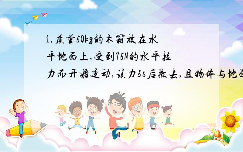 1.质量50kg的木箱放在水平地面上,受到75N的水平拉力而开始运动,该力5s后撤去,且物体与地面的动摩擦因素为0.1,求（1）物体运动的最大速度（2）物体发生的总位移2.已知：地球的半径R=6.4*10^6m,