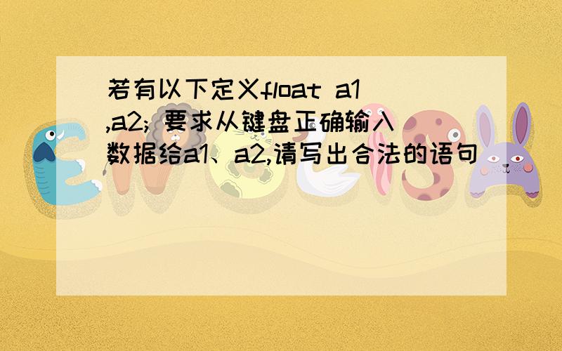 若有以下定义float a1,a2; 要求从键盘正确输入数据给a1、a2,请写出合法的语句