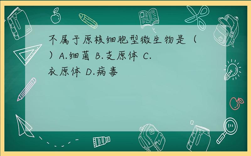 不属于原核细胞型微生物是（ ）A.细菌 B.支原体 C.衣原体 D.病毒