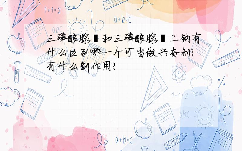 三磷酸腺苷和三磷酸腺苷二钠有什么区别哪一个可当做兴奋剂?有什么副作用?