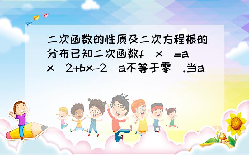 二次函数的性质及二次方程根的分布已知二次函数f(x)=ax^2+bx-2(a不等于零).当a