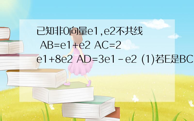 已知非0向量e1,e2不共线 AB=e1+e2 AC=2e1+8e2 AD=3e1-e2 (1)若E是BC中点 试用e1 e2表示AE