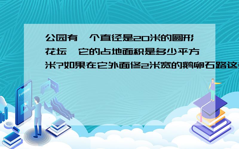 公园有一个直径是20米的圆形花坛,它的占地面积是多少平方米?如果在它外面修2米宽的鹅卵石路这条路的面积是多少