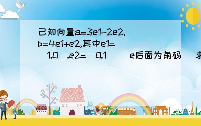 已知向量a=3e1-2e2,b=4e1+e2,其中e1=(1,0),e2=(0,1) （e后面为角码） 求(1)a乘b；a+b的绝...已知向量a=3e1-2e2,b=4e1+e2,其中e1=(1,0),e2=(0,1) （e后面为角码） 求(1)a乘b；a+b的绝对值的值(2)a与b的夹角的余弦值a+b