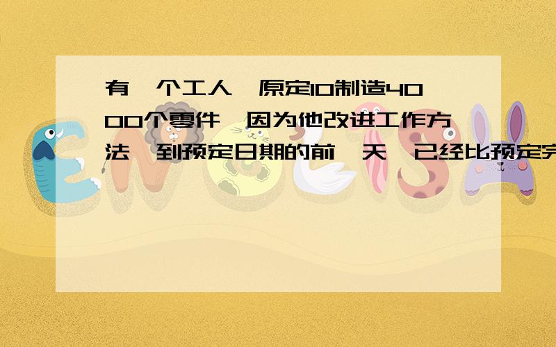 有一个工人,原定10制造4000个零件,因为他改进工作方法,到预定日期的前一天,已经比预定完成的产品数量做了50个,他实际平均每天做几个?