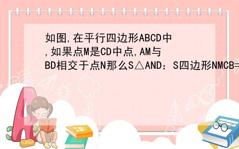 如图,在平行四边形ABCD中,如果点M是CD中点,AM与BD相交于点N那么S△AND：S四边形NMCB=（ ）