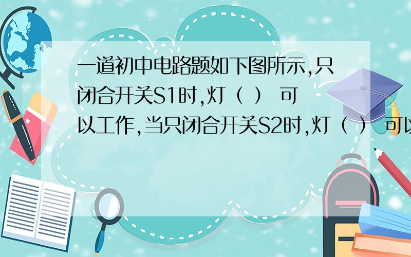 一道初中电路题如下图所示,只闭合开关S1时,灯（ ） 可以工作,当只闭合开关S2时,灯（ ） 可以工作,当S1,S2全都闭合时,灯 （  ）可以工作.请写出分析过程。