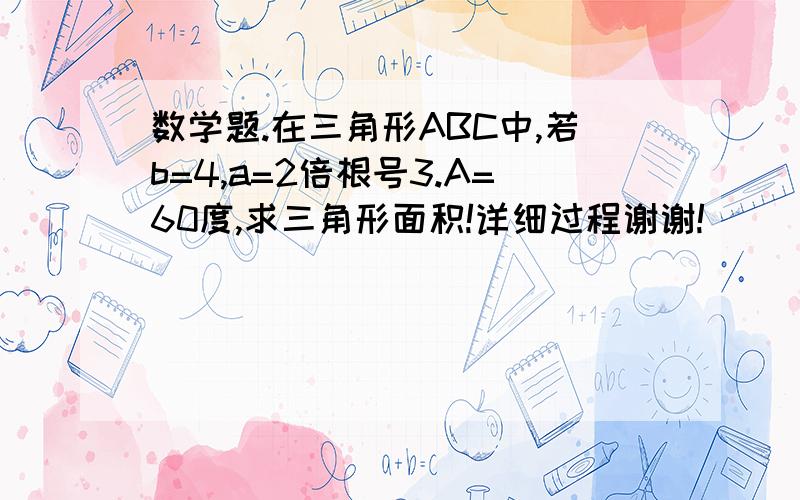 数学题.在三角形ABC中,若b=4,a=2倍根号3.A=60度,求三角形面积!详细过程谢谢!