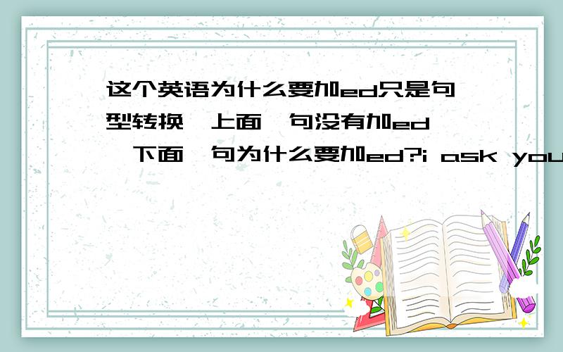 这个英语为什么要加ed只是句型转换,上面一句没有加ed ,下面一句为什么要加ed?i ask you to clean the classroom.转换成i asked the classroom cleaned.asked和cleaned为什么要加ed