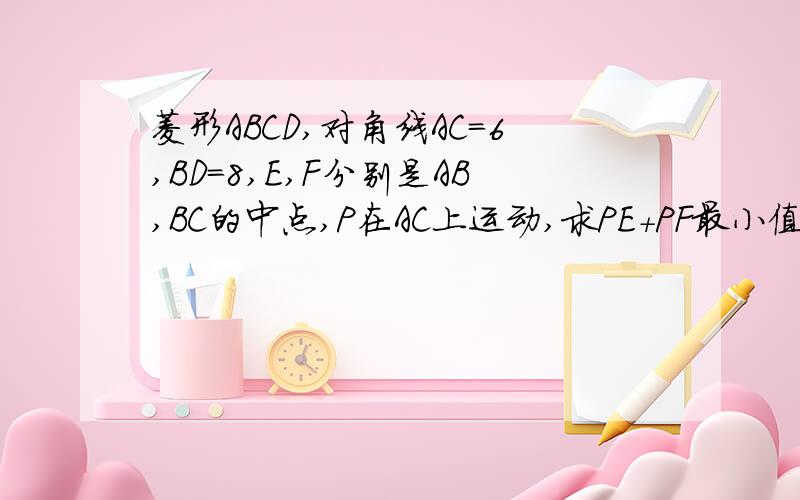 菱形ABCD,对角线AC=6,BD=8,E,F分别是AB,BC的中点,P在AC上运动,求PE+PF最小值