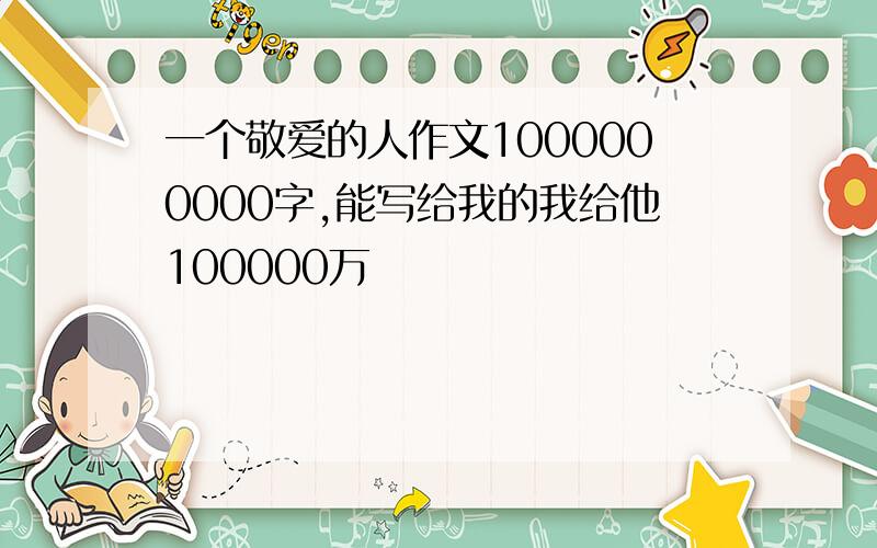 一个敬爱的人作文1000000000字,能写给我的我给他100000万