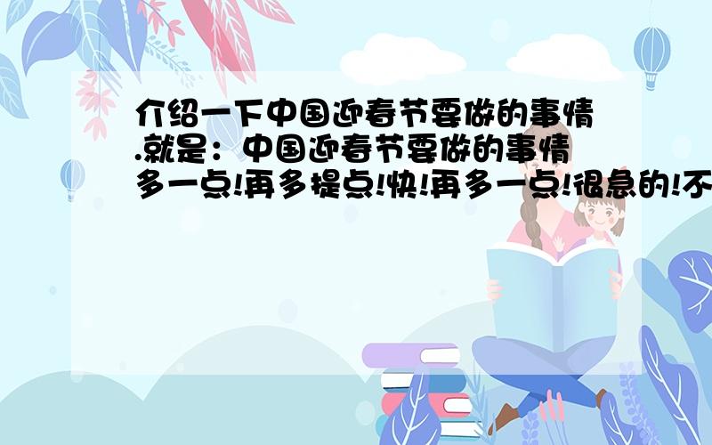 介绍一下中国迎春节要做的事情.就是：中国迎春节要做的事情多一点!再多提点!快!再多一点!很急的!不要重复!不要写无聊的! 级别高的优先选择!别再发了!无聊的人别发了!